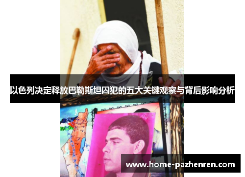 以色列决定释放巴勒斯坦囚犯的五大关键观察与背后影响分析