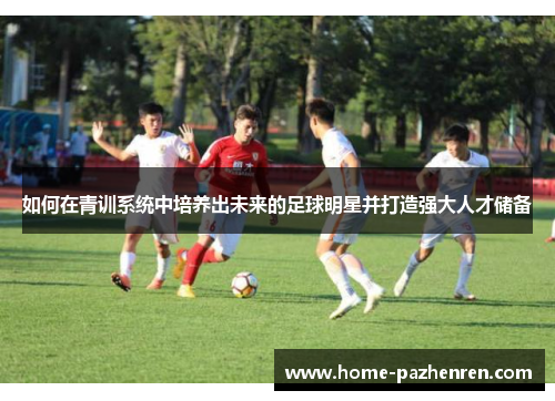 如何在青训系统中培养出未来的足球明星并打造强大人才储备