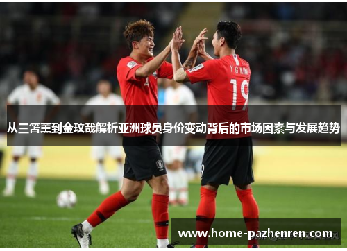 从三笘薰到金玟哉解析亚洲球员身价变动背后的市场因素与发展趋势