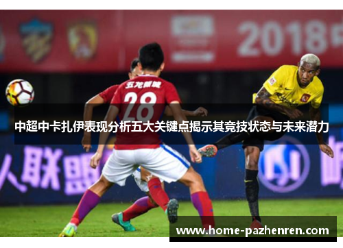 中超中卡扎伊表现分析五大关键点揭示其竞技状态与未来潜力