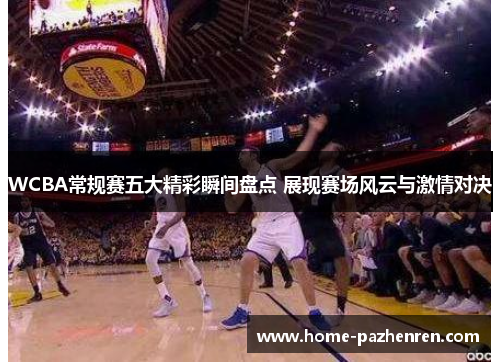 WCBA常规赛五大精彩瞬间盘点 展现赛场风云与激情对决