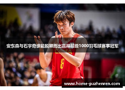 安东森与石宇奇谁能脱颖而出赢得超级1000羽毛球赛事冠军