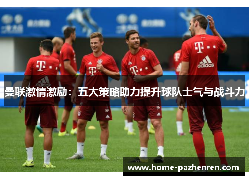 曼联激情激励：五大策略助力提升球队士气与战斗力