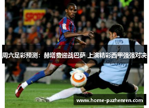周六足彩预测：赫塔费迎战巴萨 上演精彩西甲强强对决