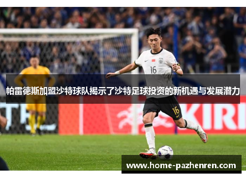 帕雷德斯加盟沙特球队揭示了沙特足球投资的新机遇与发展潜力