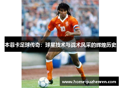 本菲卡足球传奇：球星技术与战术风采的辉煌历史