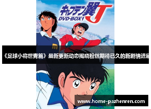 《足球小将世青篇》最新更新动态揭晓粉丝期待已久的新剧情进展