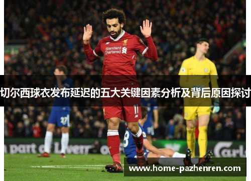 切尔西球衣发布延迟的五大关键因素分析及背后原因探讨