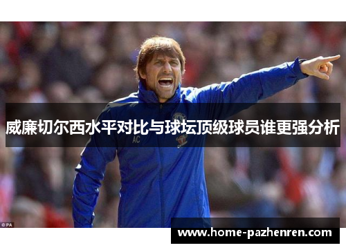 威廉切尔西水平对比与球坛顶级球员谁更强分析
