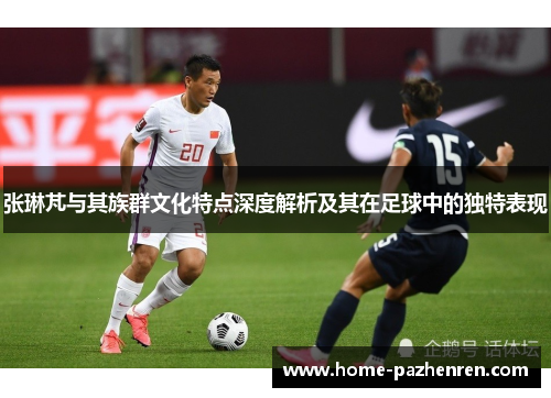 张琳芃与其族群文化特点深度解析及其在足球中的独特表现