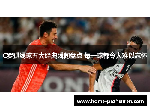 C罗弧线球五大经典瞬间盘点 每一球都令人难以忘怀