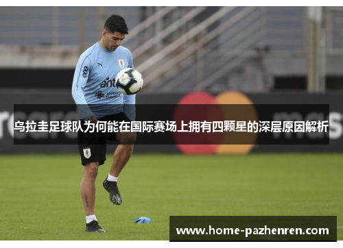乌拉圭足球队为何能在国际赛场上拥有四颗星的深层原因解析