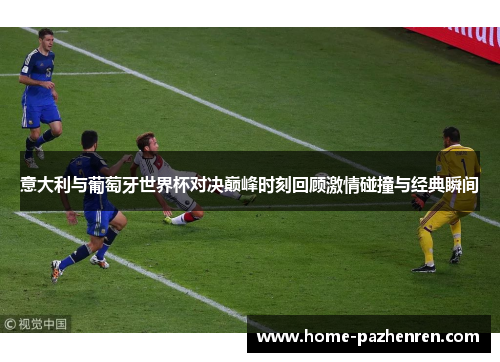 意大利与葡萄牙世界杯对决巅峰时刻回顾激情碰撞与经典瞬间