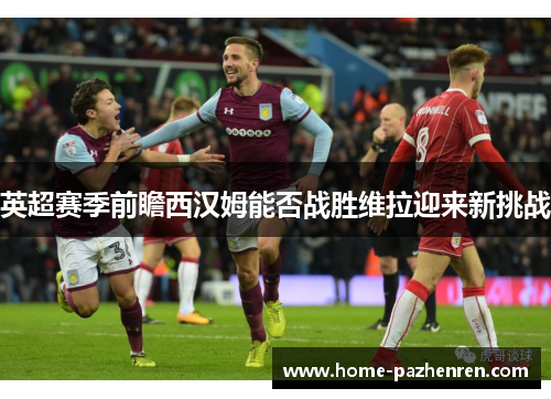 英超赛季前瞻西汉姆能否战胜维拉迎来新挑战