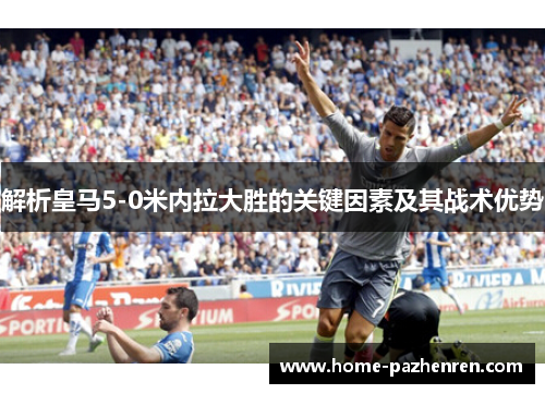 解析皇马5-0米内拉大胜的关键因素及其战术优势