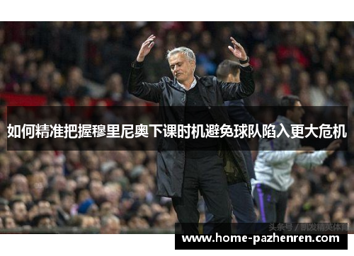 如何精准把握穆里尼奥下课时机避免球队陷入更大危机