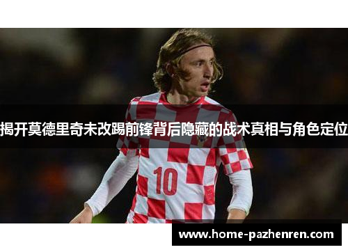 揭开莫德里奇未改踢前锋背后隐藏的战术真相与角色定位
