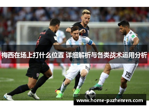 梅西在场上打什么位置 详细解析与各类战术运用分析