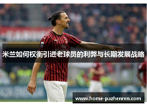 米兰如何权衡引进老球员的利弊与长期发展战略