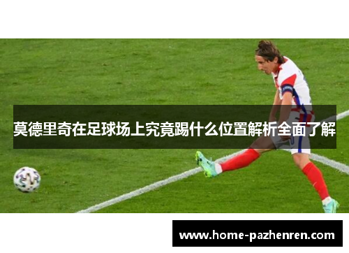 莫德里奇在足球场上究竟踢什么位置解析全面了解