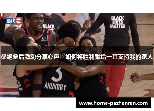 桑绝杀后激动分享心声：如何将胜利献给一直支持我的家人