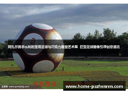 阿扎尔携手比利时呈现足球与巧克力雕塑艺术展  巨型足球雕像引领创意潮流