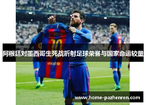阿根廷对墨西哥生死战折射足球荣誉与国家命运较量