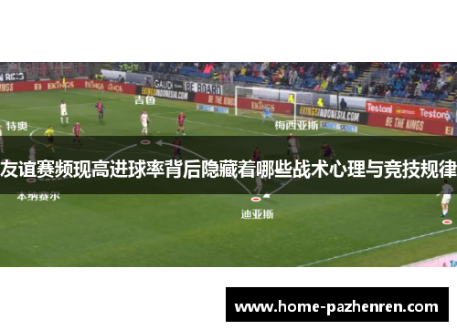 友谊赛频现高进球率背后隐藏着哪些战术心理与竞技规律 友谊赛频现高进球率背后隐藏着哪些战术心理与竞技规律