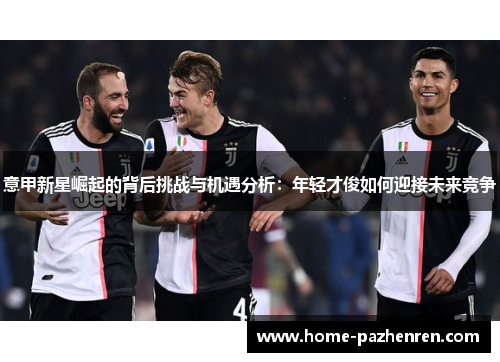 意甲新星崛起的背后挑战与机遇分析：年轻才俊如何迎接未来竞争