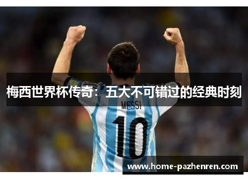 梅西世界杯传奇：五大不可错过的经典时刻