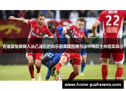 克莱蒙垫底降入法乙背后的俱乐部重建困局与法甲残酷生存现实启示