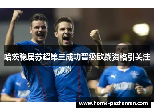 哈茨稳居苏超第三成功晋级欧战资格引关注