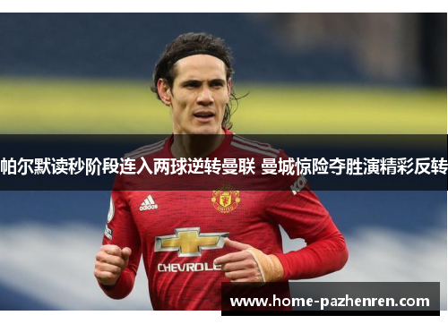 帕尔默读秒阶段连入两球逆转曼联 曼城惊险夺胜演精彩反转