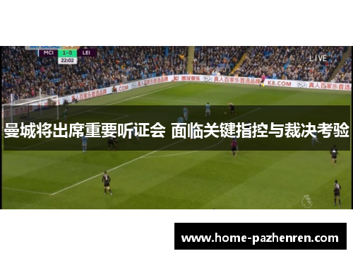 曼城将出席重要听证会 面临关键指控与裁决考验