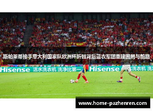 斯帕莱蒂接手意大利国家队欧洲杯折戟背后蓝衣军团重建困局与前路