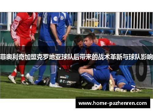 菲奥利奇加盟克罗地亚球队后带来的战术革新与球队影响