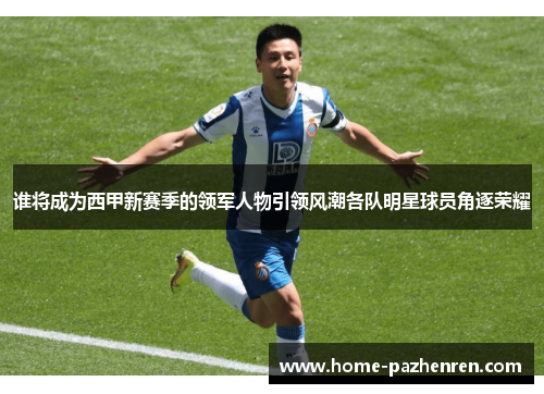 谁将成为西甲新赛季的领军人物引领风潮各队明星球员角逐荣耀