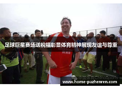 足球巨星赛场送祝福彰显体育精神展现友谊与尊重