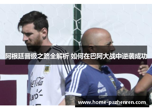 阿根廷晋级之路全解析 如何在巴阿大战中逆袭成功