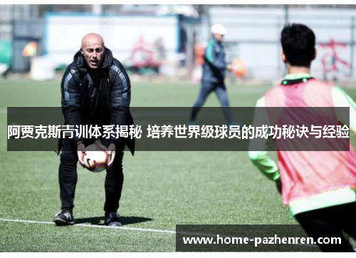 阿贾克斯青训体系揭秘 培养世界级球员的成功秘诀与经验