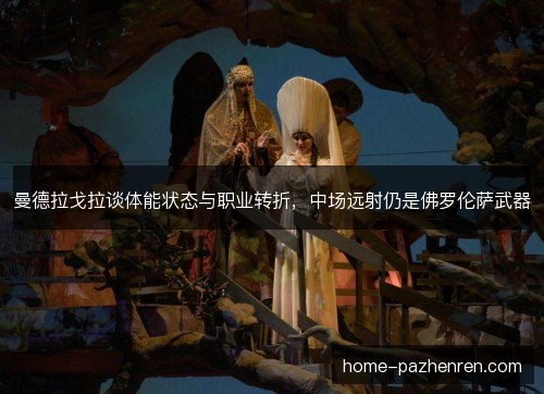 曼德拉戈拉谈体能状态与职业转折,中场远射仍是佛罗伦萨武器 曼德拉戈拉谈体能状态与职业转折,中场远射仍是佛罗伦萨武器