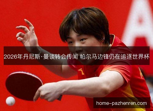 2026年丹尼斯·曼谈转会传闻 帕尔马边锋仍在追逐世界杯 2026年丹尼斯·曼谈转会传闻 帕尔马边锋仍在追逐世界杯